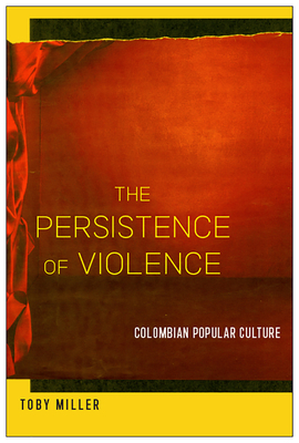 The Persistence of Violence: Colombian Popular Culture by Toby Miller