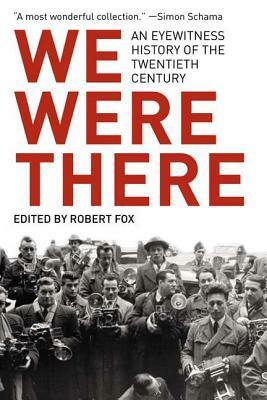 We Were There: An Eyewitness History of the Twentieth Century by Robert Fox