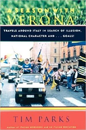 A Season with Verona: Travels Around Italy in Search of Illusion, National Character . . . and Goals! by Tim Parks