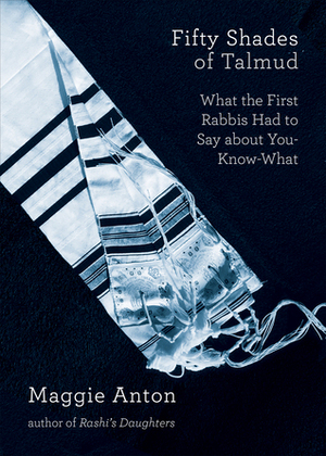 Fifty Shades of Talmud: What the First Rabbis Had to Say about You-Know-What by Maggie Anton