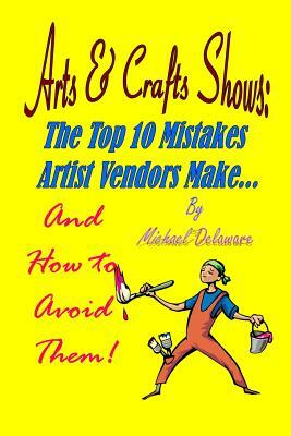 Arts & Crafts Shows: The Top 10 Mistakes Artist Vendors Make... and How to Avoid Them! by Michael Delaware