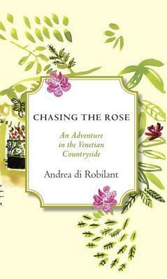 Chasing the Rose: An Adventure in the Venetian Countryside by Andrea di Robilant