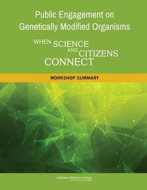 Public Engagement on Genetically Modified Organisms: When Science and Citizens Connect: Workshop Summary by Board on Science Education, Division of Behavioral and Social Scienc, National Research Council