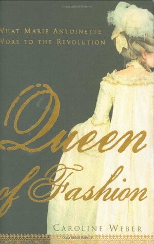 Queen of Fashion: What Marie Antoinette Wore to the Revolution by Caroline Weber