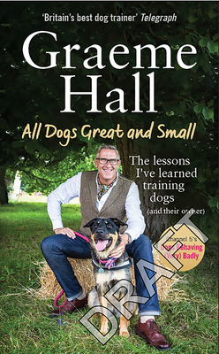 All Dogs Great and Small: My Life Training Dogs (and Their Owners) by Graeme Hall