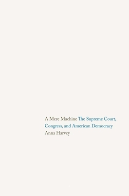 A Mere Machine: The Supreme Court, Congress, and American Democracy by Anna Harvey