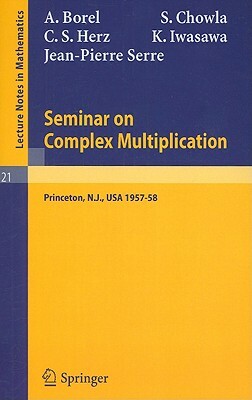 Seminar on Complex Multiplication: Seminar Held at the Institute for Advanced Study, Princeton, N.Y., 1957-58 by C. S. Herz, S. Chowla, A. Borel