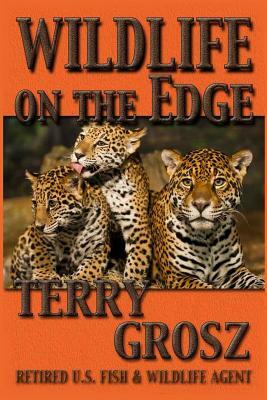 Wildlife on The Edge: Adventures of a Special Agent in the U.S. Fish & Wildlife Service by Terry Grosz