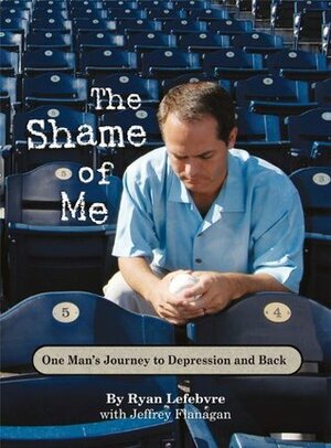 The Shame of Me, One Man's Journey to Depression and Back by Jeffery Flanagan, Ryan Lefebvre