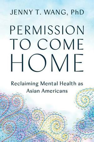 Permission to Come Home: Reclaiming Mental Health as Asian Americans by Jenny T. Wang