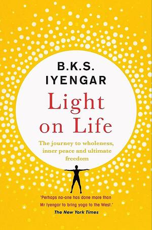 Light on Life: The Yoga Journey to Wholeness, Inner Peace and Ultimate Freedom by B.K.S. Iyengar