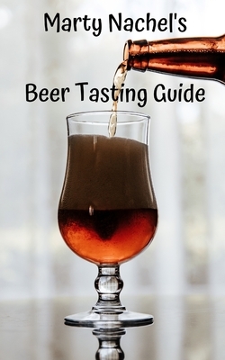 Marty Nachel's Beer Tasting Guide: How to Evaluate and Enjoy Your Favorite Beers by Marty Nachel