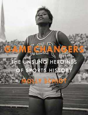 Game Changers: The Unsung Heroines of Sports History by Molly Schiot