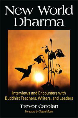 New World Dharma: Interviews and Encounters with Buddhist Teachers, Writers, and Leaders by Trevor Carolan