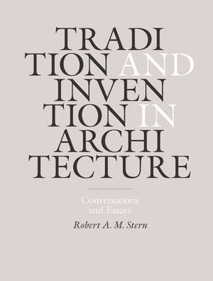 Tradition and Invention in Architecture: Conversations and Essays by Robert A. M. Stern