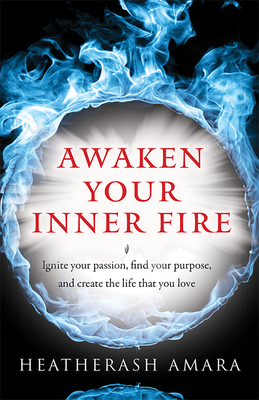 Awaken Your Inner Fire: Ignite Your Passion, Find Your Purpose, and Create the Life That You Love by HeatherAsh Amara