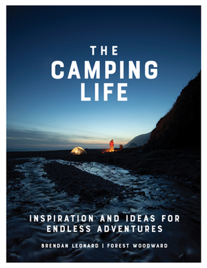 The Camping Life: Inspiration and Ideas for Endless Adventures by Forest Woodward, Brendan Leonard