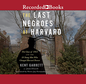 The Last Negroes at Harvard: The Class of 1963 and the 18 Young Men Who Changed Harvard Forever by Jeanne Ellsworth, Kent Garrett