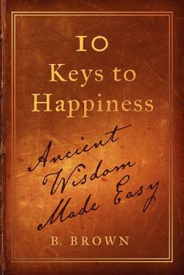 Ten Keys to Happiness: Ancient Wisdom Made Easy by B. Brown