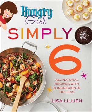 Hungry Girl Simply 6: All-Natural Recipes with 6 Ingredients or Less by Lisa Lillien