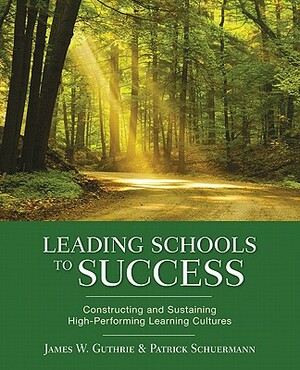 Leading Schools to Success: Constructing and Sustaining High-Performing Learning Cultures by James W. Guthrie, Patrick J. Schuermann