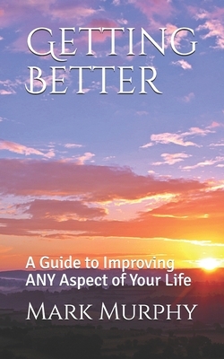 Getting Better: A Guide to Improving ANY Aspect of Your Life by Mark Murphy