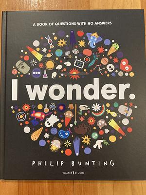 I Wonder: A Book of Questions with No Answers by Philip Bunting