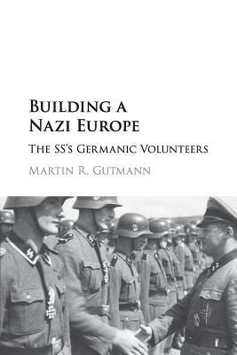 Building a Nazi Europe: The Ss's Germanic Volunteers by Martin R. Gutmann