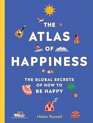The Atlas of Happiness: The Global Secrets of How to Be Happy by Helen Russell