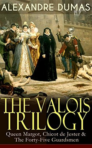 THE VALOIS TRILOGY: Queen Margot, Chicot de Jester & The Forty-Five Guardsmen: Historical Novels set in the Time of French Wars of Religion by Alexandre Dumas