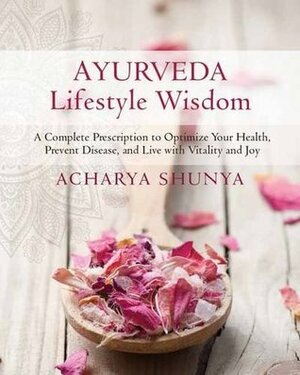 Ayurveda Lifestyle Wisdom: A Complete Prescription to Optimize Your Health, Prevent Disease, and Live with Vitality and Joy by Acharya Shunya