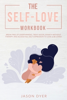 The Self-Love Workbook: Break Free of Overthinking, Treat Social Anxiety Without Therapy, and Access Full Self-Expression to Love & Be Loved by Jason Dyer