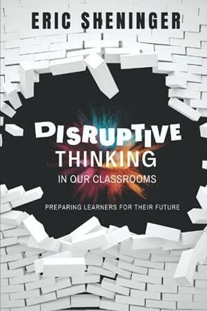 Disruptive Thinking in Our Classrooms: Preparing Learners for Their Future by Eric Sheninger