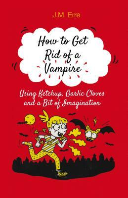 How to Get Rid of a Vampire (Using Ketchup, Garlic Cloves and a Bit of Imagination) by J. M. Erre