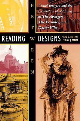 Reading Between Designs: Visual Imagery and the Generation of Meaning in the Avengers, the Prisoner, and Doctor Who by Piers D. Britton, Simon J. Barker