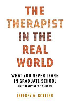 The Therapist in the Real World: What You Never Learn in Graduate School (But Really Need to Know) by Jeffrey a. Kottler