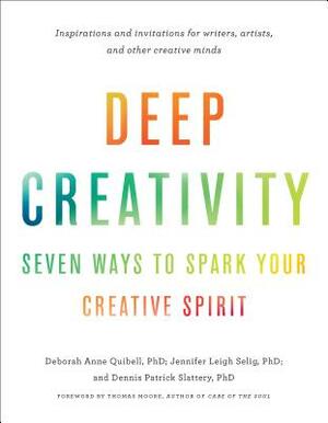 Deep Creativity: Seven Ways to Spark Your Creative Spirit by Deborah Anne Quibell, Dennis Patrick Slattery, Jennifer Leigh Selig