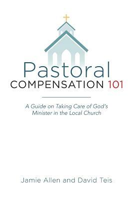 Pastoral Compensation 101: A Guide on Taking Care of God's Minister in the Local Church by David Teis, Jamie Allen