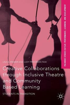 Creative Collaborations Through Inclusive Theatre and Community Based Learning: Students in Transition by Judy Freedman Fask, Lisa a. Kramer