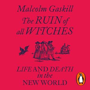 The Ruin of All Witches: Death and Desire in an Age of Enchantment by Malcolm Gaskill