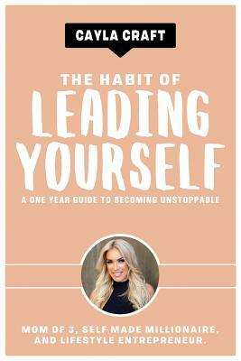 The Habit of Leading Yourself: A One Year Guide to Becoming Unstoppable by Cayla Craft
