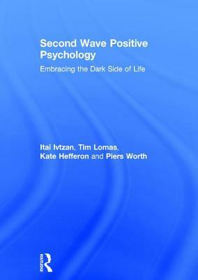 Second Wave Positive Psychology: Embracing the Dark Side of Life by Itai Ivtzan, Tim Lomas, Kate Hefferon