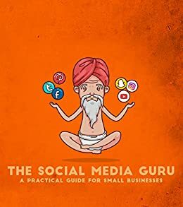 The Social Media Guru - A practical guide for small businesses: Implement an easy social media marketing strategy to gain customers & leads with Snapchat,Twitter, Facebook, Youtube, Instagram, a blog by Social Media Guru