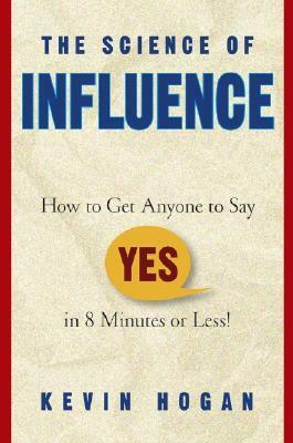 The Science of Influence: How to Get Anyone to Say Yes in 8 Minutes or Less! by Kevin Hogan