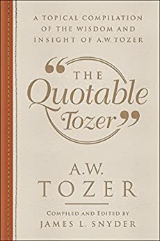 The Quotable Tozer: A Topical Compilation of the Wisdom and Insight of A.W. Tozer by James L. Snyder, A.W. Tozer