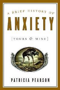 A Brief History of Anxiety (Yours and Mine) by Patricia Pearson