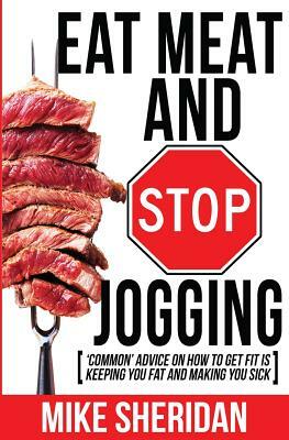 Eat Meat And Stop Jogging: 'Common' Advice On How To Get Fit Is Keeping You Fat And Making You Sick by Mike Sheridan