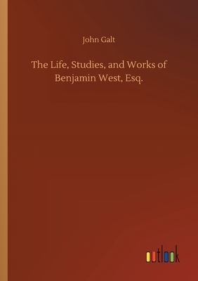 The Life, Studies, and Works of Benjamin West, Esq. by John Galt