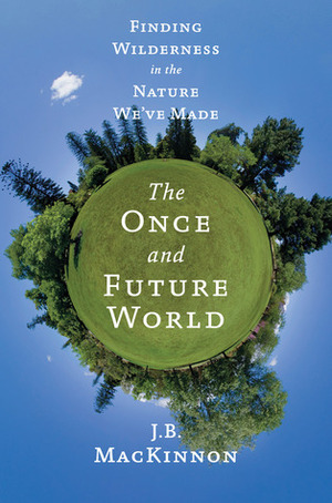 The Once and Future World: Nature As It Was, As It Is, As It Could Be by J.B. MacKinnon