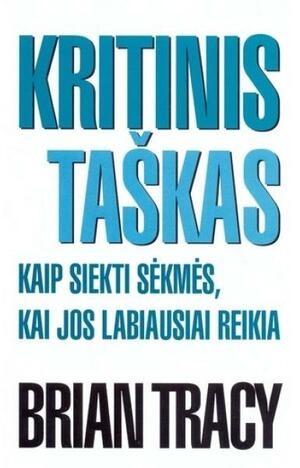 Kritinis taškas. Kaip siekti sėkmės, kai jos labiausiai reikia by Brian Tracy, Aleksandras Tomskis